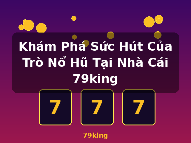 Khám Phá Sức Hút Của Trò Nổ Hũ Tại Nhà Cái 79king - 79king