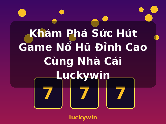 Khám Phá Sức Hút Game Nổ Hũ Đỉnh Cao Cùng Nhà Cái Luckywin - luckywin