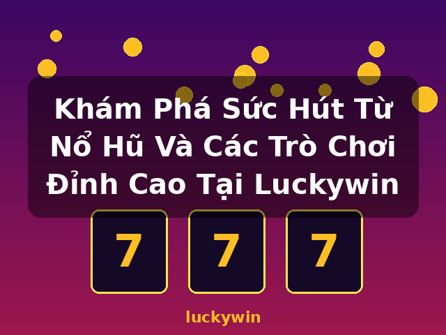 Khám Phá Sức Hút Từ Nổ Hũ Và Các Trò Chơi Đỉnh Cao Tại Luckywin - luckywin