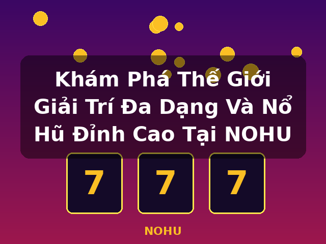 Khám Phá Thế Giới Giải Trí Đa Dạng Và Nổ Hũ Đỉnh Cao Tại NOHU - NOHU