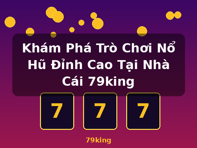 Khám Phá Trò Chơi Nổ Hũ Đỉnh Cao Tại Nhà Cái 79king - 79king
