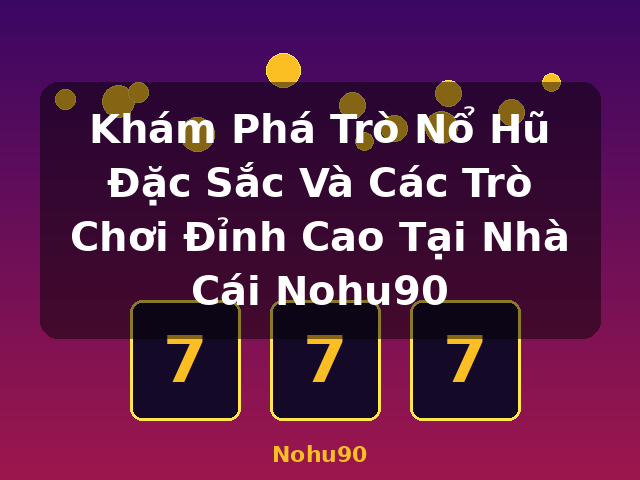 Khám Phá Trò Nổ Hũ Đặc Sắc Và Các Trò Chơi Đỉnh Cao Tại Nhà Cái Nohu90 - Nohu90