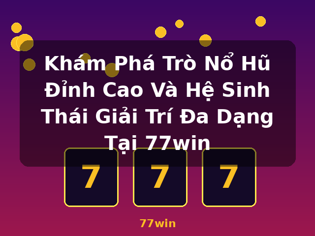 Khám Phá Trò Nổ Hũ Đỉnh Cao Và Hệ Sinh Thái Giải Trí Đa Dạng Tại 77win - 77win
