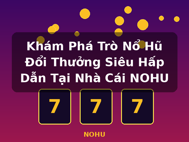 Khám Phá Trò Nổ Hũ Đổi Thưởng Siêu Hấp Dẫn Tại Nhà Cái NOHU - NOHU
