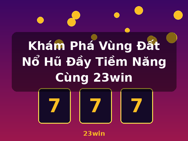 Khám Phá Vùng Đất Nổ Hũ Đầy Tiềm Năng Cùng 23win - 23win