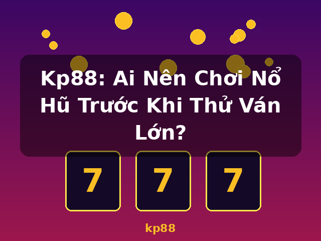 Kp88: Ai Nên Chơi Nổ Hũ Trước Khi Thử Ván Lớn? - kp88