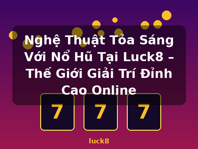 Nghệ Thuật Tỏa Sáng Với Nổ Hũ Tại Luck8 – Thế Giới Giải Trí Đỉnh Cao Online - luck8