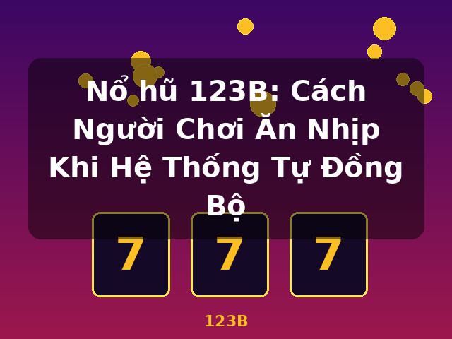 Nổ hũ 123B: Cách Người Chơi Ăn Nhịp Khi Hệ Thống Tự Đồng Bộ - 123B