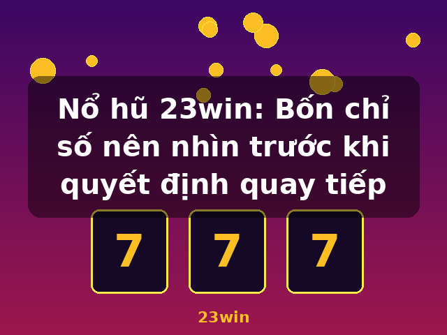 Nổ hũ 23win: Bốn chỉ số nên nhìn trước khi quyết định quay tiếp - 23win