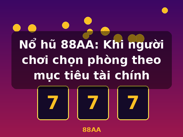 Nổ hũ 88AA: Khi người chơi chọn phòng theo mục tiêu tài chính - 88AA