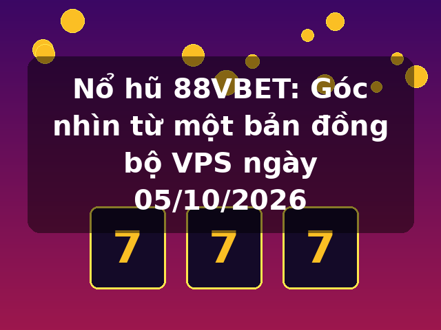 Nổ hũ 88VBET: Góc nhìn từ một bản đồng bộ VPS ngày 05/10/2026