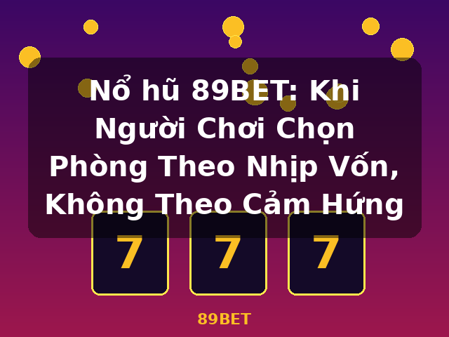 Nổ hũ 89BET: Khi Người Chơi Chọn Phòng Theo Nhịp Vốn, Không Theo Cảm Hứng - 89BET