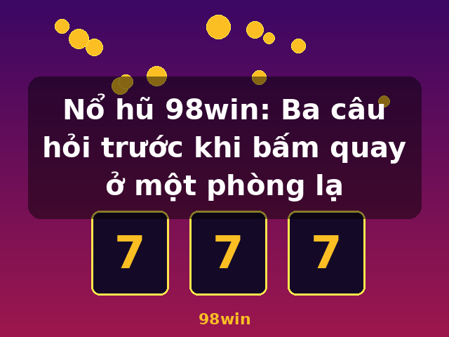 Nổ hũ 98win: Ba câu hỏi trước khi bấm quay ở một phòng lạ - 98win Nổ hũ 98win: Ba câu hỏi trước khi bấm quay ở một phòng lạ - 98win