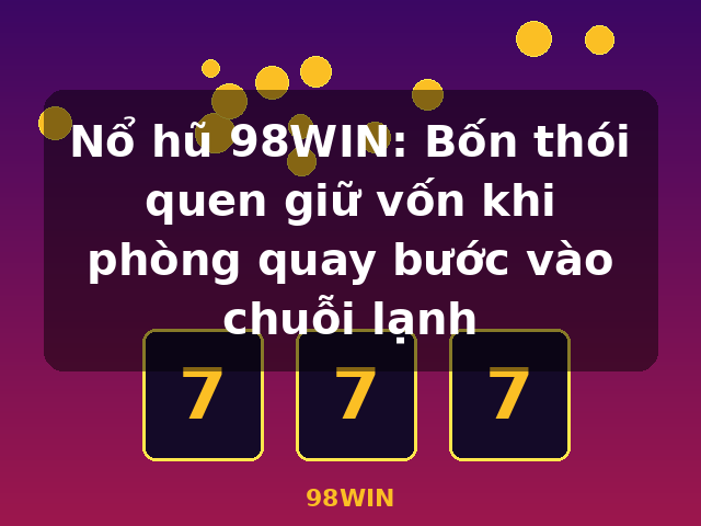 Nổ hũ 98WIN: Bốn thói quen giữ vốn khi phòng quay bước vào chuỗi lạnh - 98WIN