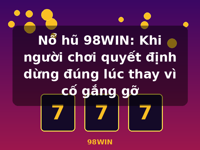 Nổ hũ 98WIN: Khi người chơi quyết định dừng đúng lúc thay vì cố gắng gỡ - 98WIN