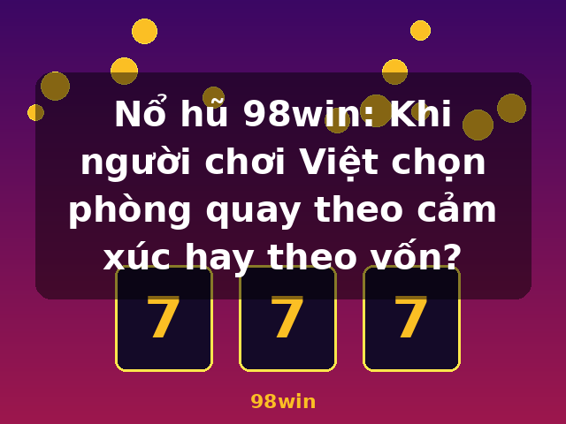 Nổ hũ 98win: Khi người chơi Việt chọn phòng quay theo cảm xúc hay theo vốn? - 98win