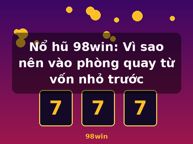Nổ hũ 98win: Vì sao nên vào phòng quay từ vốn nhỏ trước - 98win