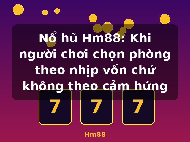 Nổ hũ Hm88: Khi người chơi chọn phòng theo nhịp vốn chứ không theo cảm hứng - Hm88
