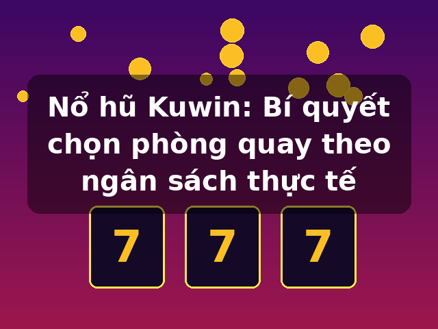 Nổ hũ Kuwin: Bí quyết chọn phòng quay theo ngân sách thực tế