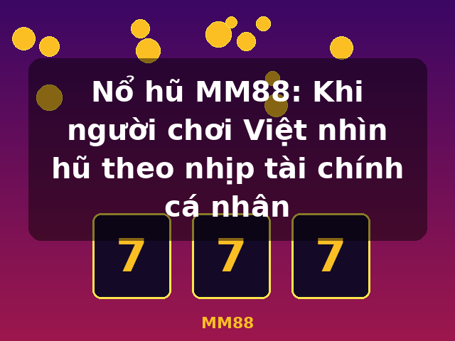 Nổ hũ MM88: Khi người chơi Việt nhìn hũ theo nhịp tài chính cá nhân - MM88
