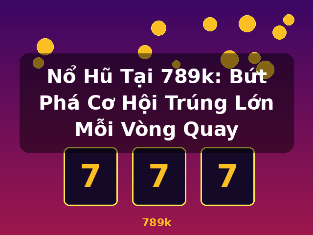 Nổ Hũ Tại 789k: Bứt Phá Cơ Hội Trúng Lớn Mỗi Vòng Quay - 789k
