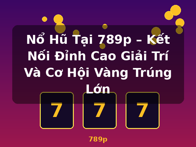 Nổ Hũ Tại 789p – Kết Nối Đỉnh Cao Giải Trí Và Cơ Hội Vàng Trúng Lớn - 789p