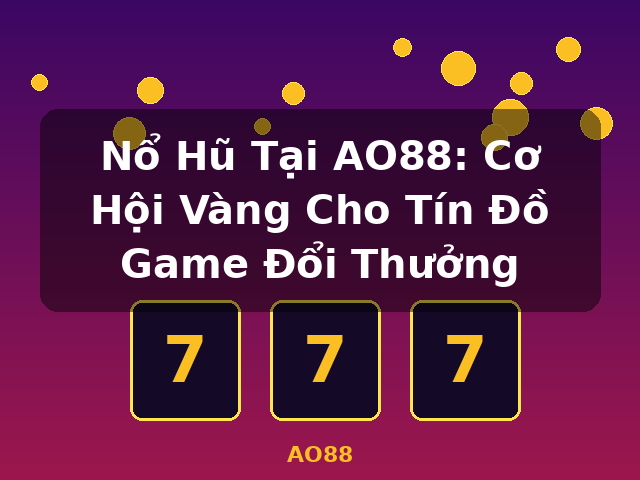 Nổ Hũ Tại AO88: Cơ Hội Vàng Cho Tín Đồ Game Đổi Thưởng - AO88