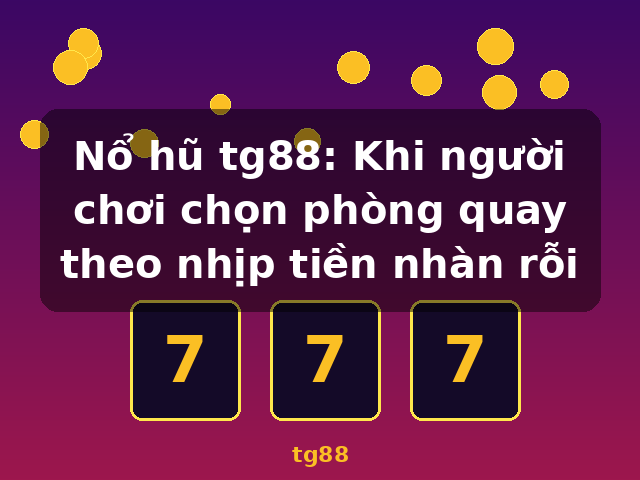 Nổ hũ tg88: Khi người chơi chọn phòng quay theo nhịp tiền nhàn rỗi - tg88