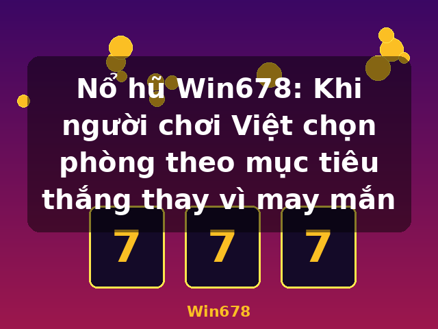 Nổ hũ Win678: Khi người chơi Việt chọn phòng theo mục tiêu thắng thay vì may mắn - Win678