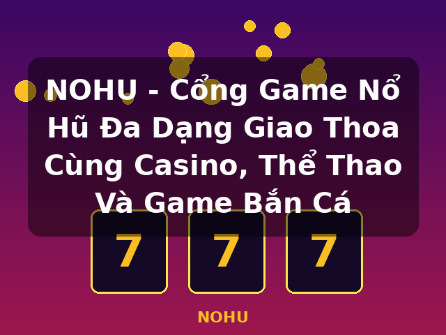 NOHU - Cổng Game Nổ Hũ Đa Dạng Giao Thoa Cùng Casino, Thể Thao Và Game Bắn Cá - NOHU
