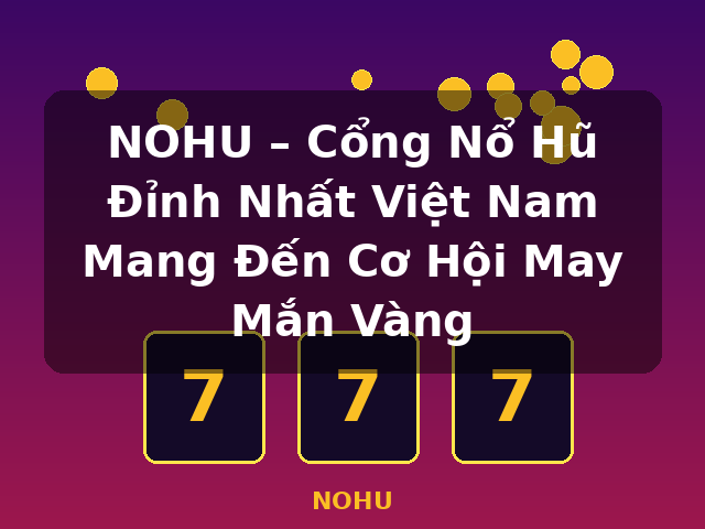 NOHU – Cổng Nổ Hũ Đỉnh Nhất Việt Nam Mang Đến Cơ Hội May Mắn Vàng - NOHU