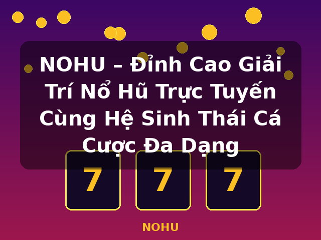 NOHU – Đỉnh Cao Giải Trí Nổ Hũ Trực Tuyến Cùng Hệ Sinh Thái Cá Cược Đa Dạng - NOHU