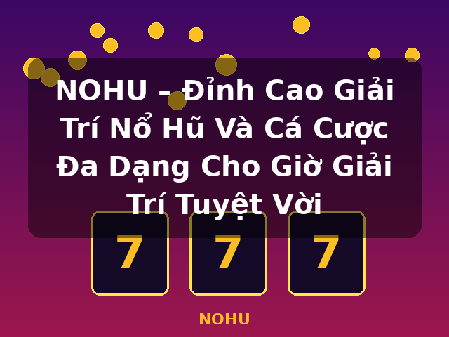 NOHU – Đỉnh Cao Giải Trí Nổ Hũ Và Cá Cược Đa Dạng Cho Giờ Giải Trí Tuyệt Vời - NOHU