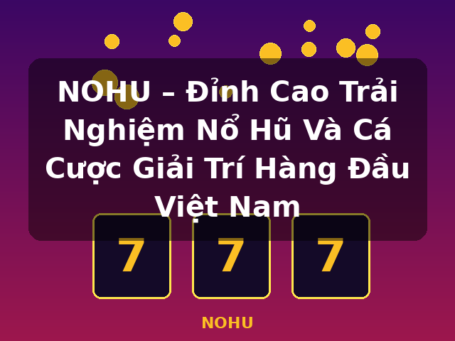 NOHU – Đỉnh Cao Trải Nghiệm Nổ Hũ Và Cá Cược Giải Trí Hàng Đầu Việt Nam - NOHU NOHU – Đỉnh Cao Trải Nghiệm Nổ Hũ Và Cá Cược Giải Trí Hàng Đầu Việt Nam - NOHU