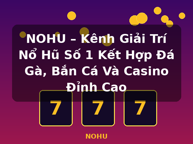 NOHU – Kênh Giải Trí Nổ Hũ Số 1 Kết Hợp Đá Gà, Bắn Cá Và Casino Đỉnh Cao - NOHU
