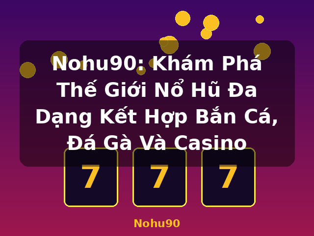 Nohu90: Khám Phá Thế Giới Nổ Hũ Đa Dạng Kết Hợp Bắn Cá, Đá Gà Và Casino - Nohu90