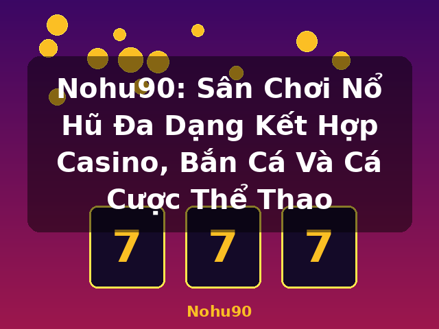 Nohu90: Sân Chơi Nổ Hũ Đa Dạng Kết Hợp Casino, Bắn Cá Và Cá Cược Thể Thao - Nohu90