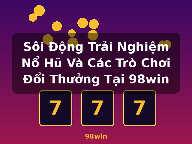 Sôi Động Trải Nghiệm Nổ Hũ Và Các Trò Chơi Đổi Thưởng Tại 98win - 98win Sôi Động Trải Nghiệm Nổ Hũ Và Các Trò Chơi Đổi Thưởng Tại 98win - 98win