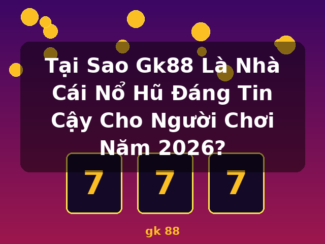 Tại Sao Gk88 Là Nhà Cái Nổ Hũ Đáng Tin Cậy Cho Người Chơi Năm 2026? - gk 88