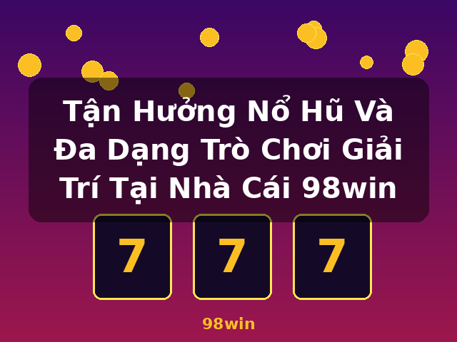 Tận Hưởng Nổ Hũ Và Đa Dạng Trò Chơi Giải Trí Tại Nhà Cái 98win - 98win