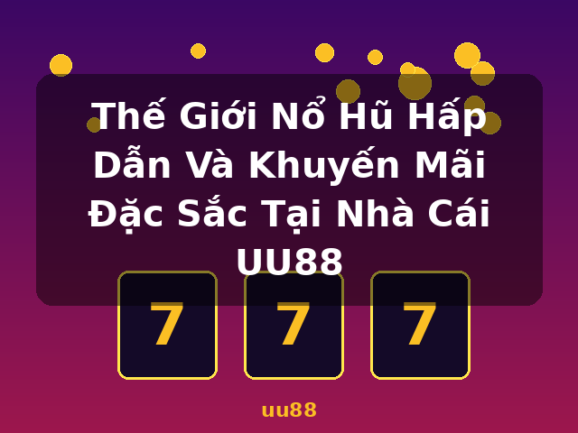 Thế Giới Nổ Hũ Hấp Dẫn Và Khuyến Mãi Đặc Sắc Tại Nhà Cái UU88 - uu88