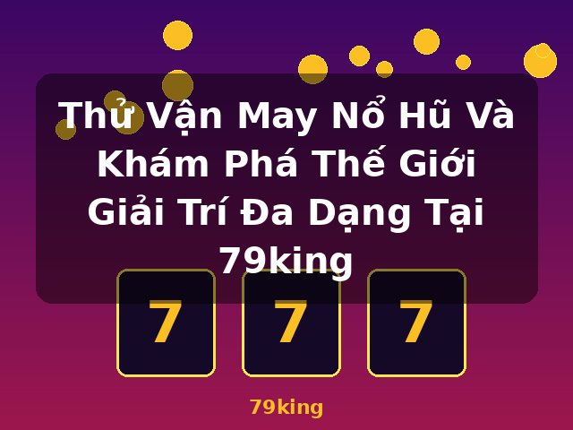 Thử Vận May Nổ Hũ Và Khám Phá Thế Giới Giải Trí Đa Dạng Tại 79king - 79king
