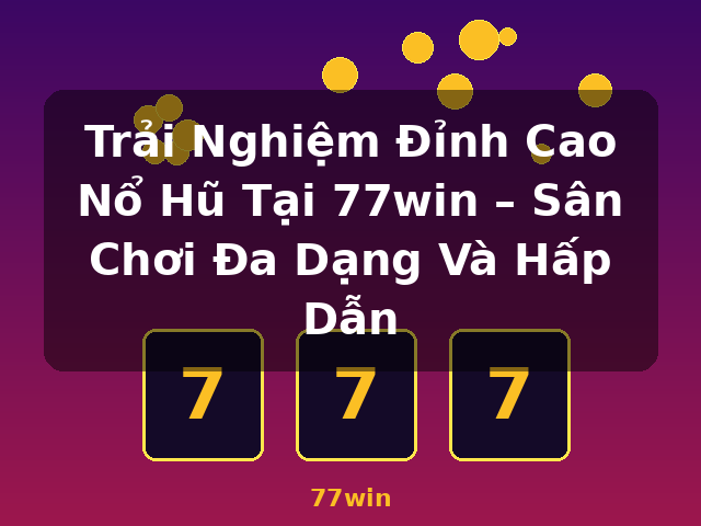 Trải Nghiệm Đỉnh Cao Nổ Hũ Tại 77win – Sân Chơi Đa Dạng Và Hấp Dẫn - 77win