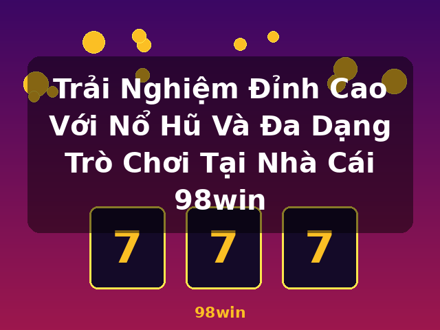 Trải Nghiệm Đỉnh Cao Với Nổ Hũ Và Đa Dạng Trò Chơi Tại Nhà Cái 98win - 98win