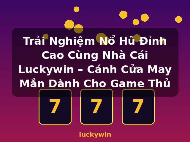 Trải Nghiệm Nổ Hũ Đỉnh Cao Cùng Nhà Cái Luckywin – Cánh Cửa May Mắn Dành Cho Game Thủ - luckywin