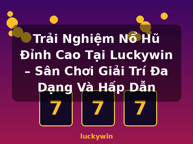 Trải Nghiệm Nổ Hũ Đỉnh Cao Tại Luckywin – Sân Chơi Giải Trí Đa Dạng Và Hấp Dẫn - luckywin