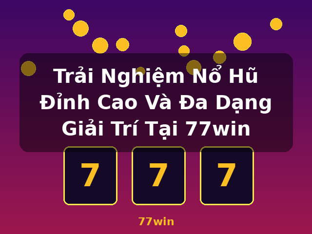 Trải Nghiệm Nổ Hũ Đỉnh Cao Và Đa Dạng Giải Trí Tại 77win - 77win