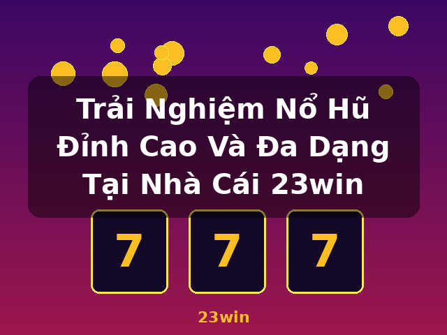 Trải Nghiệm Nổ Hũ Đỉnh Cao Và Đa Dạng Tại Nhà Cái 23win - 23win