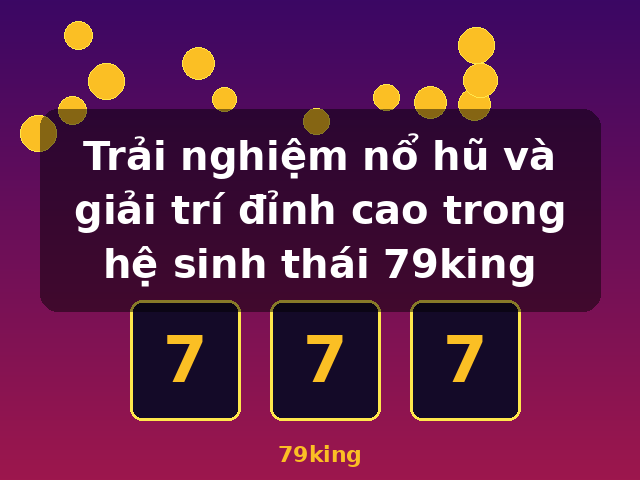 Trải nghiệm nổ hũ và giải trí đỉnh cao trong hệ sinh thái 79king - 79king