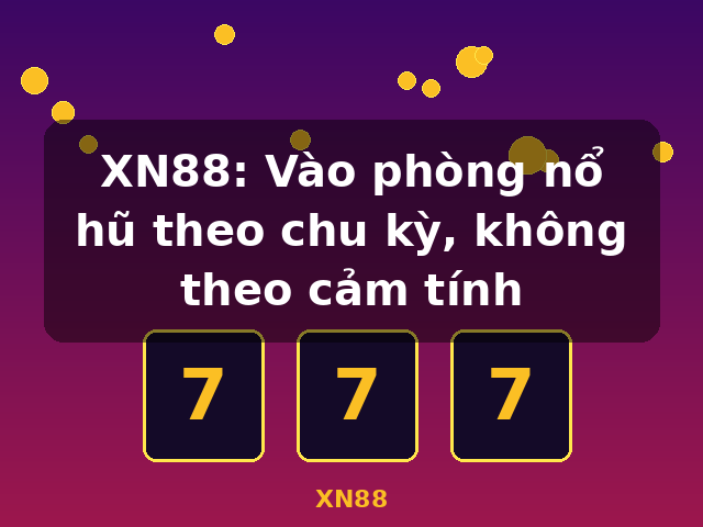 XN88: Vào phòng nổ hũ theo chu kỳ, không theo cảm tính - XN88
